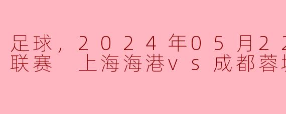 2024年5月22日中超联赛上海海港对阵成都蓉城的比赛结果是怎样的？**